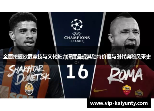 全面挖掘欧冠竞技与文化魅力深度呈现其独特价值与时代奥秘风采史